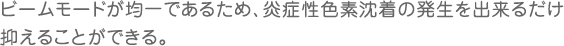 ビームモードが均一であるため、炎症性色素沈着の発生を出来るだけ抑えることができる。