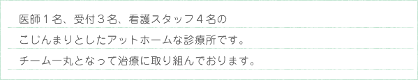 医師1名、受付3名、看護スタッフ4名のこじんまりとしたアットホームな診療所です。チーム一丸となって治療に取り組んでおります。